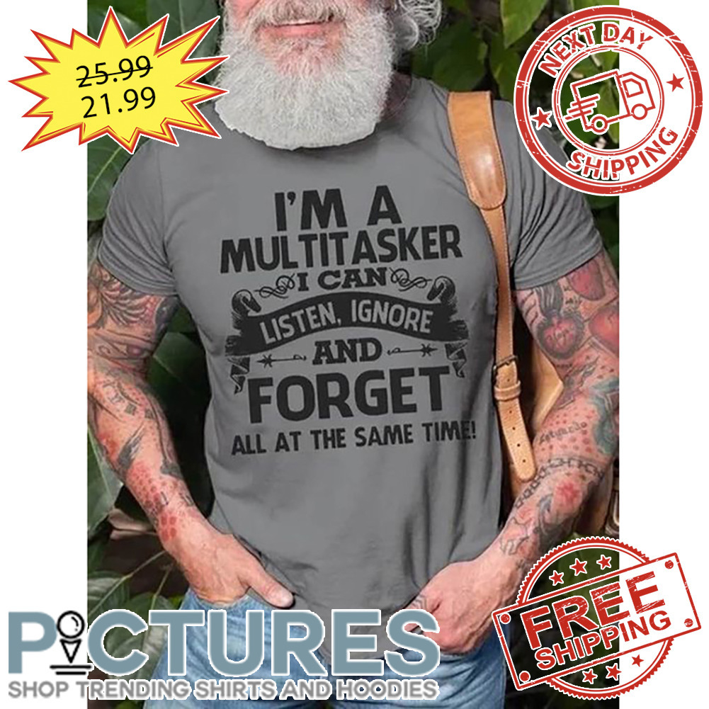 I'm A Multitasker I Can Listen Ignore And Forget All At The Same Time shirt