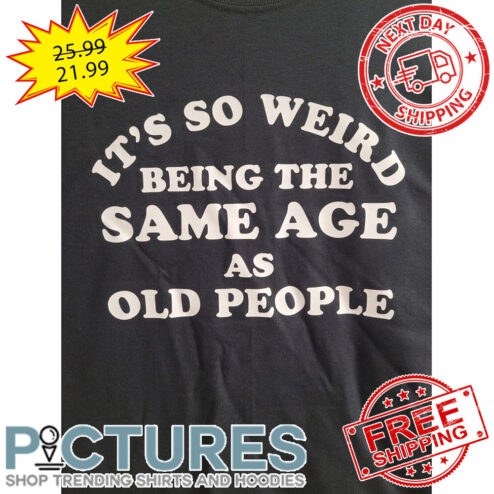 It's So Weird Being The Same Age As Old People shirt