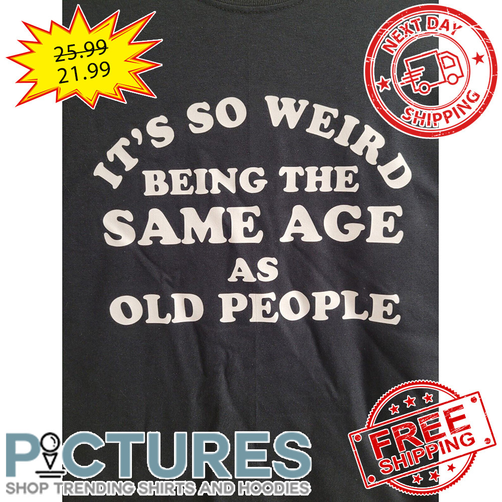 It's So Weird Being The Same Age As Old People shirt