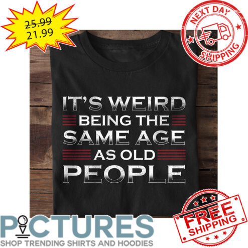 It's Weird Being The Same Age As Old People shirt