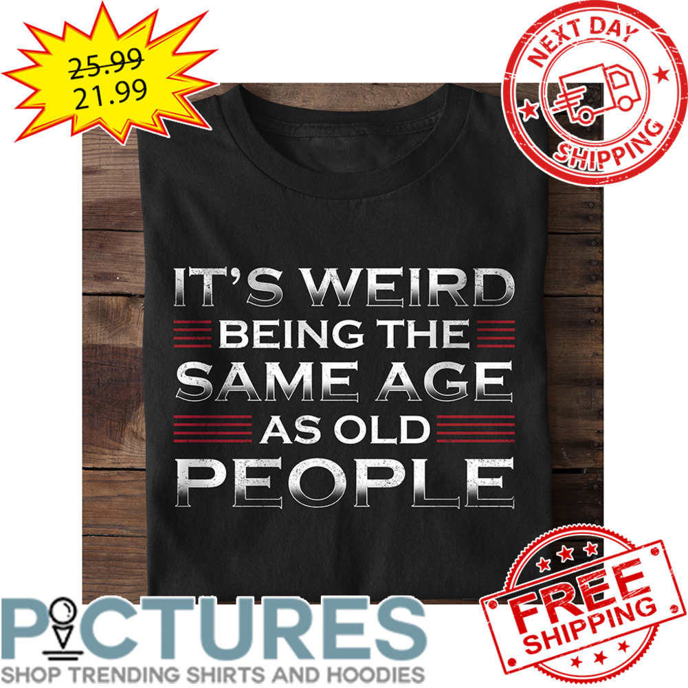 It's Weird Being The Same Age As Old People shirt