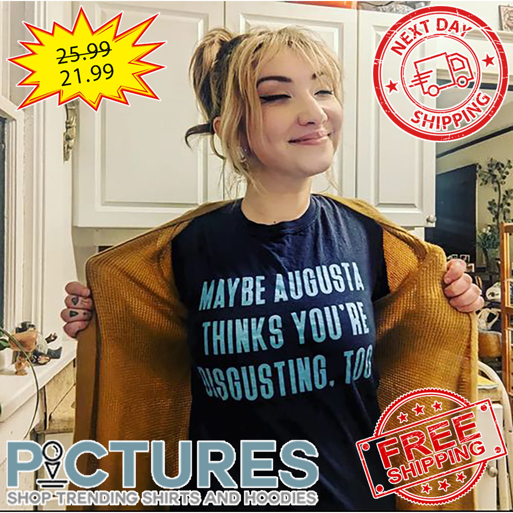 Maybe Augusta Thinks You're Bisgusting Too shirt