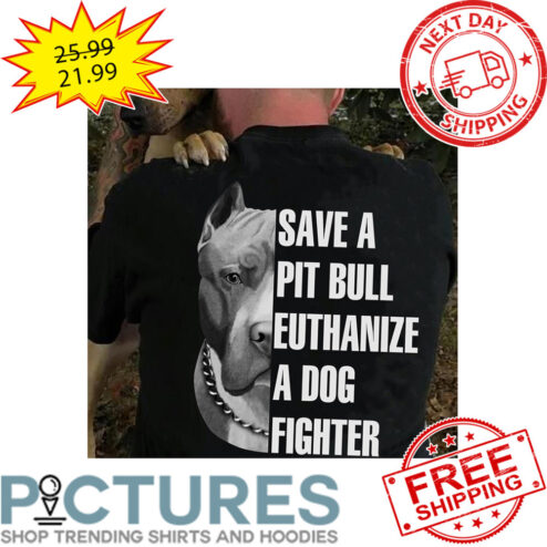 Save A Pit Bull Euthanize A Dog Fighter shirt