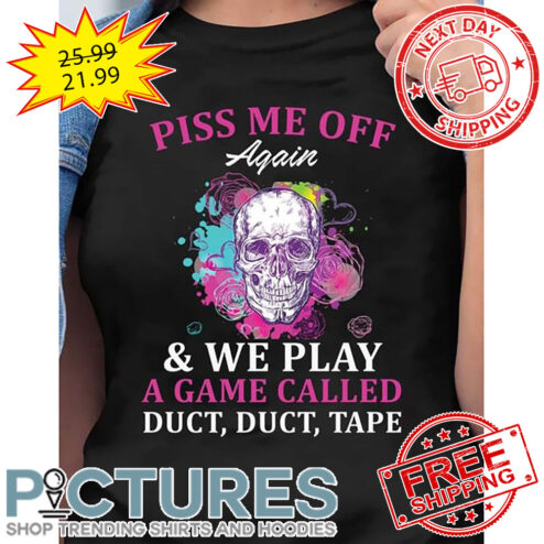 Skull Piss Me Off Again And We Play A Game Called Duct Duct Tape shirt