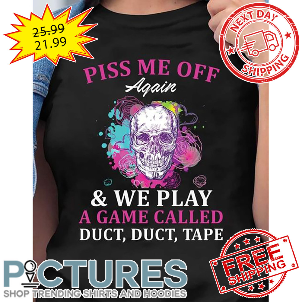 Skull Piss Me Off Again And We Play A Game Called Duct Duct Tape shirt