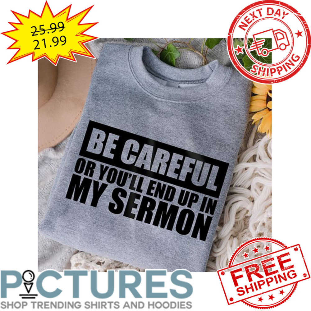 Be Careful Or You'll End Up In My Sermon shirt