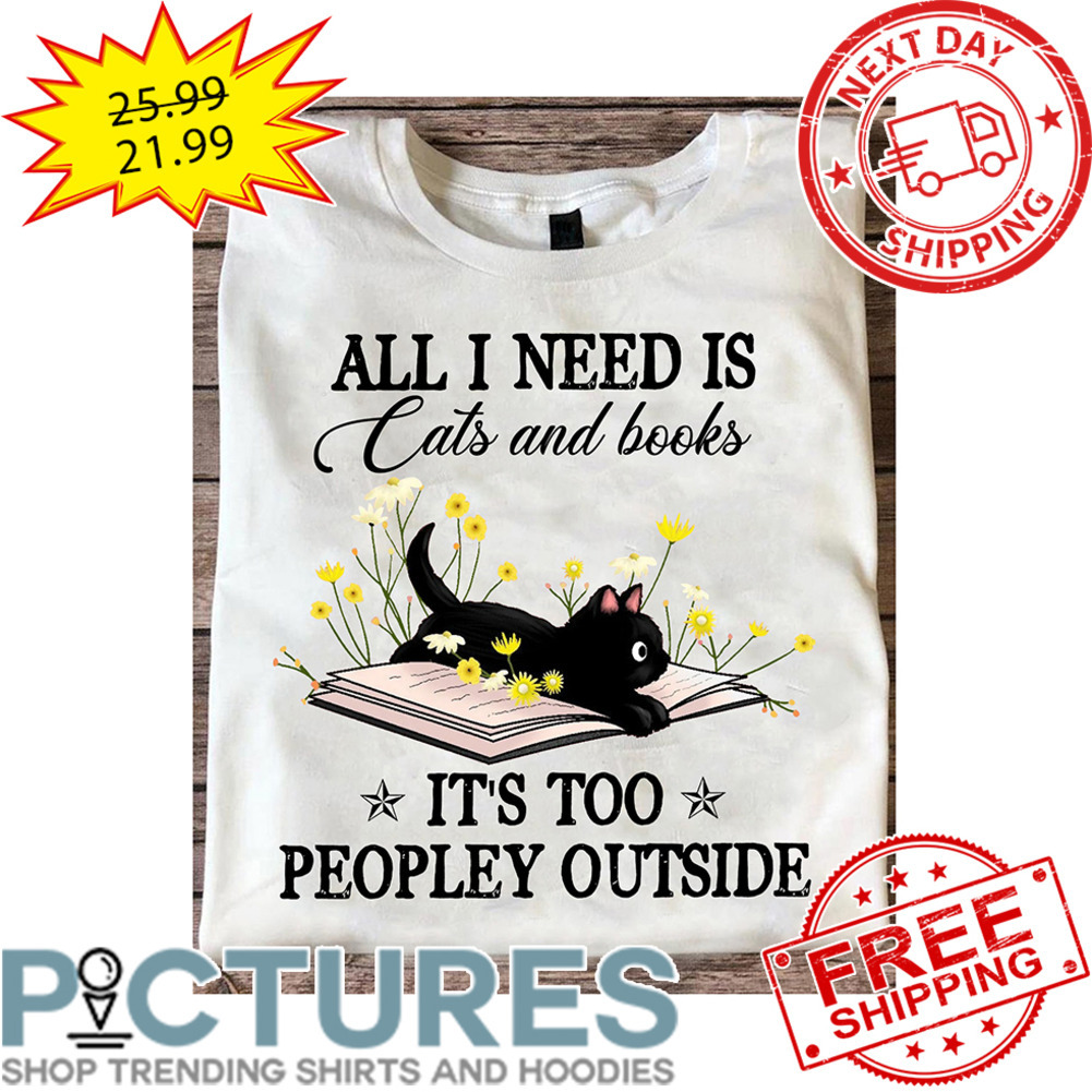 Black Cat All I Need Is Cats And Books It's Too Peopley Outside Book shirt