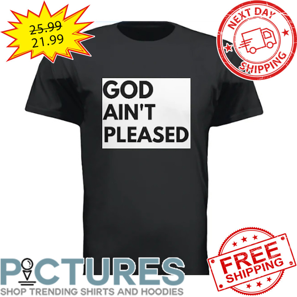 God Ain't Pleased shirt