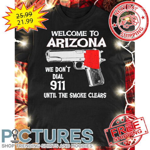 Gun Welcome To Arizona We Don't Dial 911 Until The Smoke Clears shirt