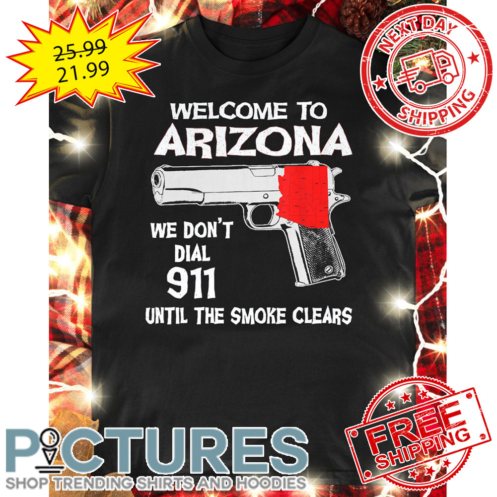 Gun Welcome To Arizona We Don't Dial 911 Until The Smoke Clears shirt