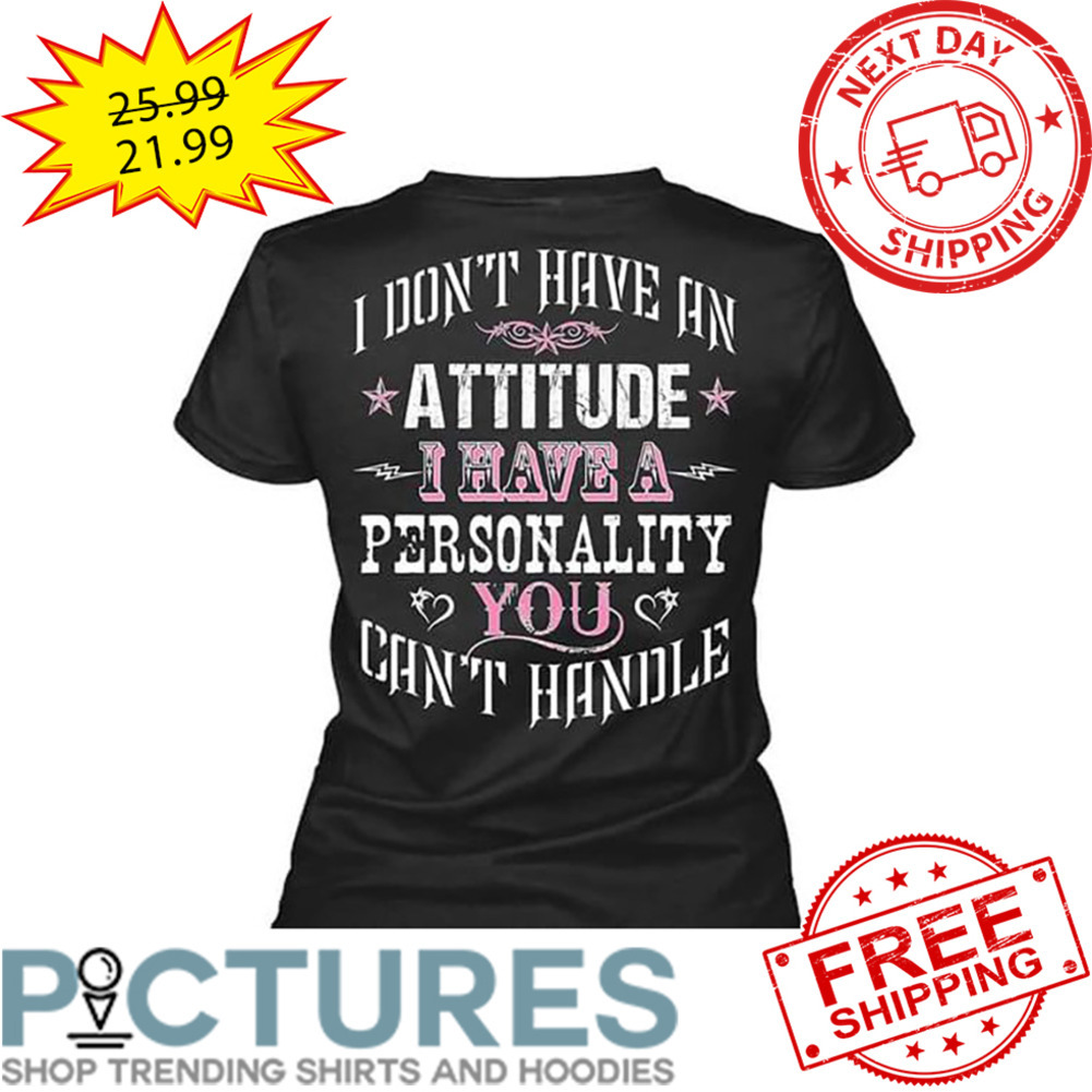 I Don't Have An Attitude I Have A Personality You Can't Handle shirt