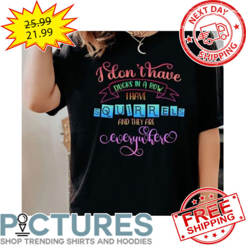 I Don't Have Ducks In A Row I Have Squirrel And They Are Everywhere shirt