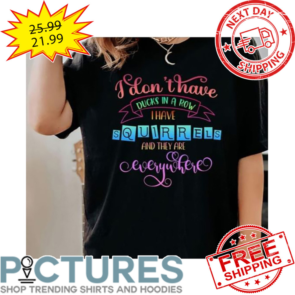 I Don't Have Ducks In A Row I Have Squirrel And They Are Everywhere shirt