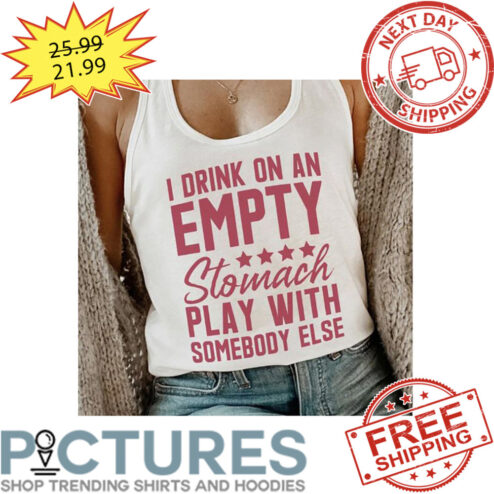 I Drink On An Empty Stomach Play With Somebody Else shirt