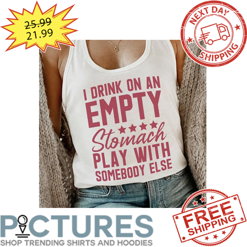 I Drink On An Empty Stomach Play With Somebody Else shirt