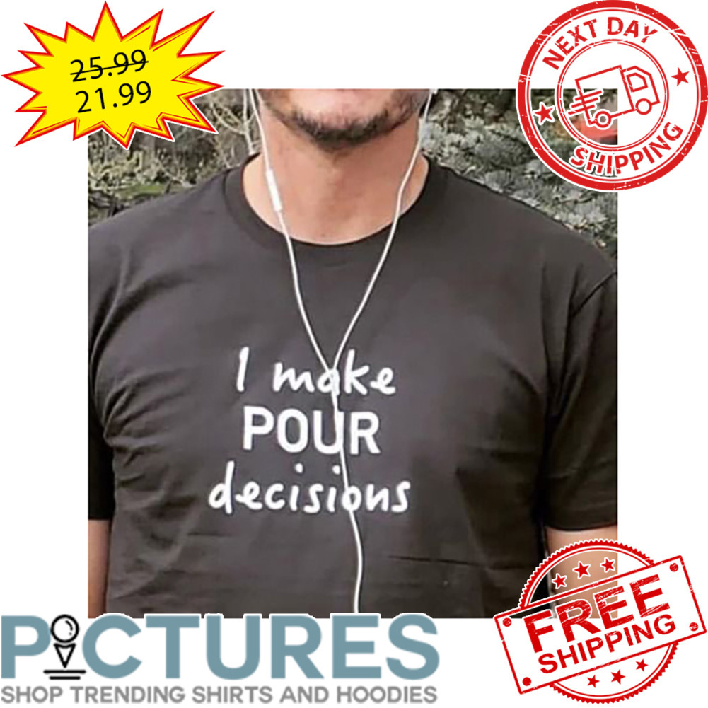 I make Pour Decisions shirt