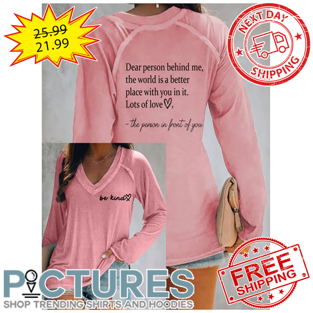 Be Kind Dear Person Behind Me The World Is A Better Place With You In It Lots Of Love The Person In Front Of You shirt