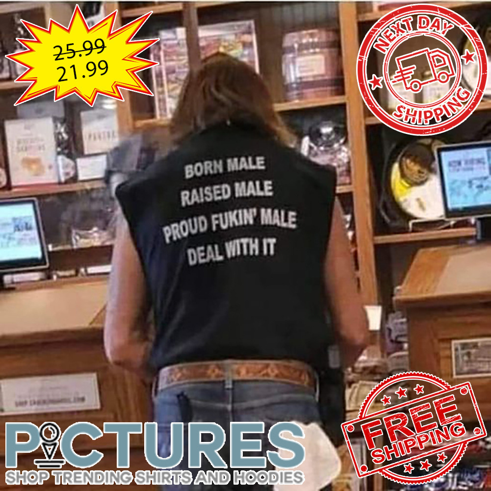 Born Male Raised Male Proud Fukin' Male Deal With It shirt