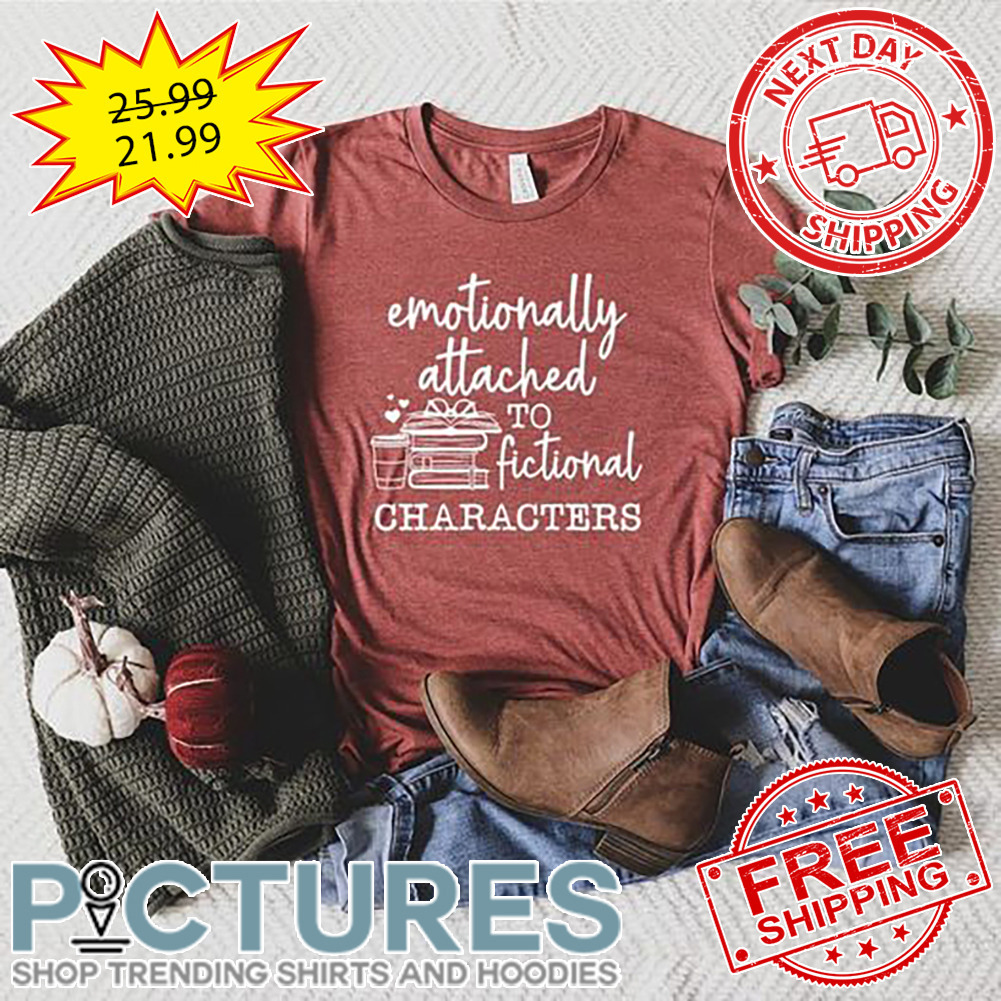 Emotionally Attached To Fictional Characters shirt