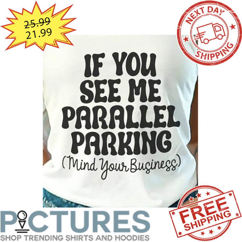 If You See Me Parallel Parking Mind Your Business shirt
