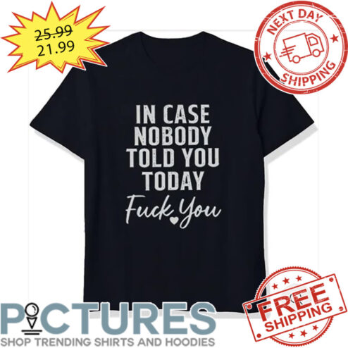In Case Nobody Told You Today Fuck You shirt
