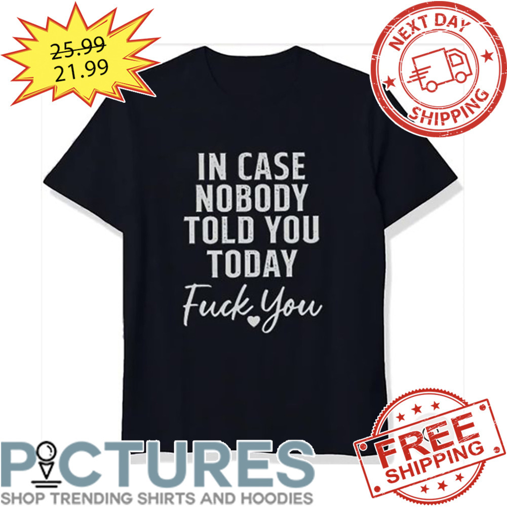 In Case Nobody Told You Today Fuck You shirt