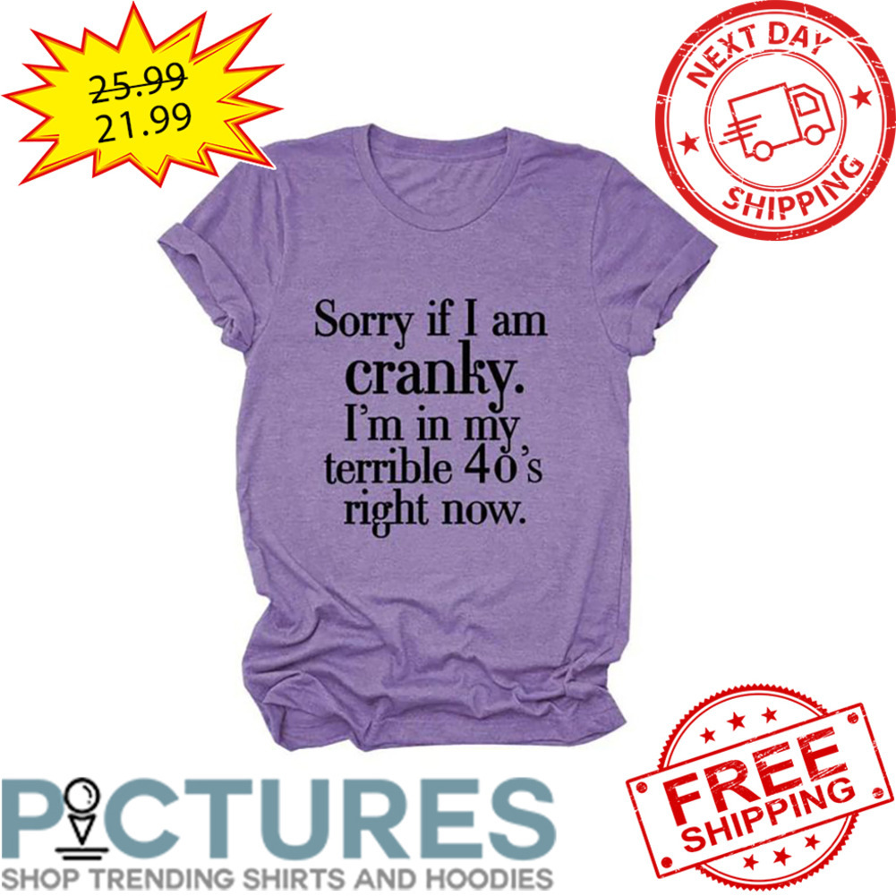 Sorry If I Am Cranky I'm In My Terrible 40's Right Now shirt