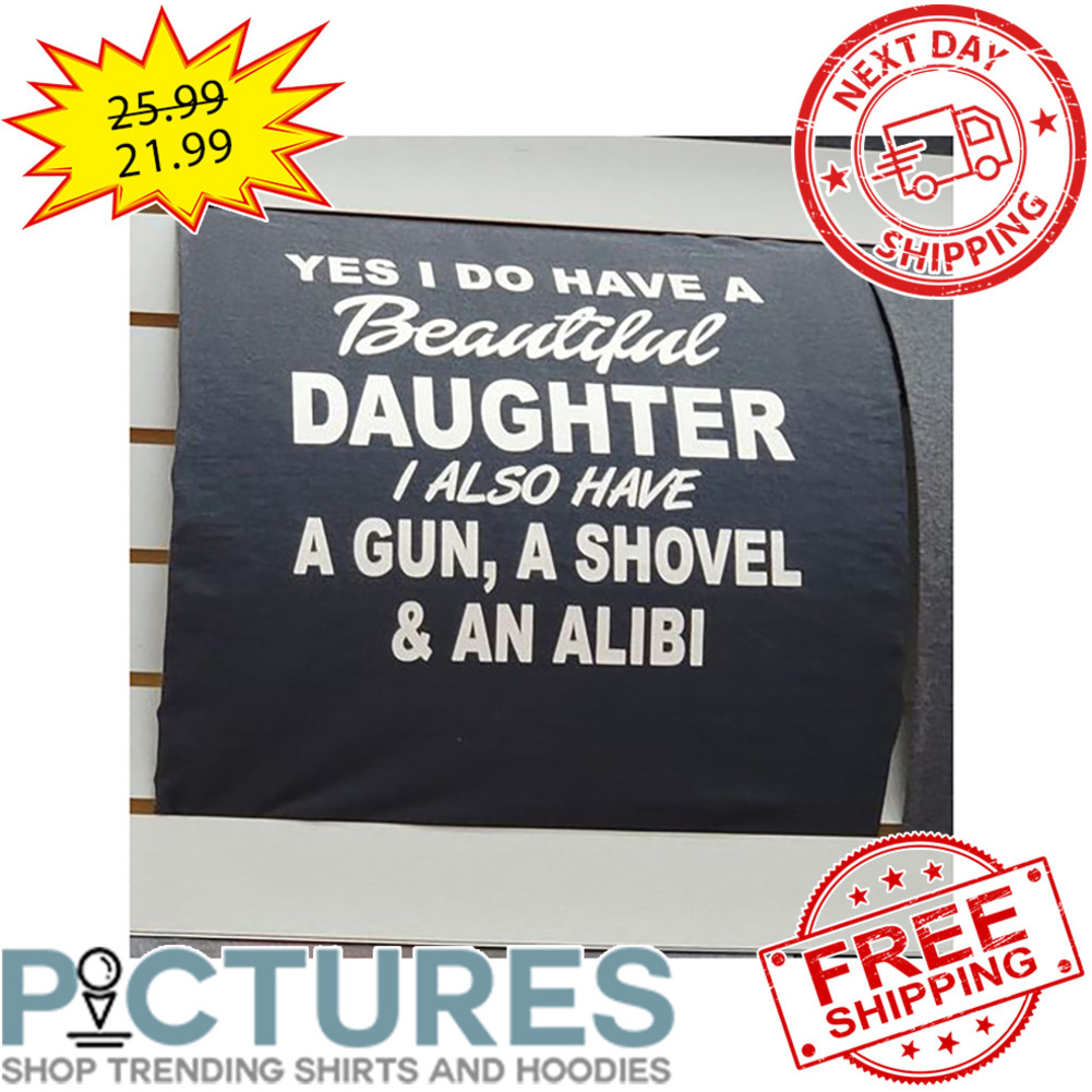 Yes I Do Have A Beautiful Daughter I Also Have A Gun A Shovel And An Alibi shirt