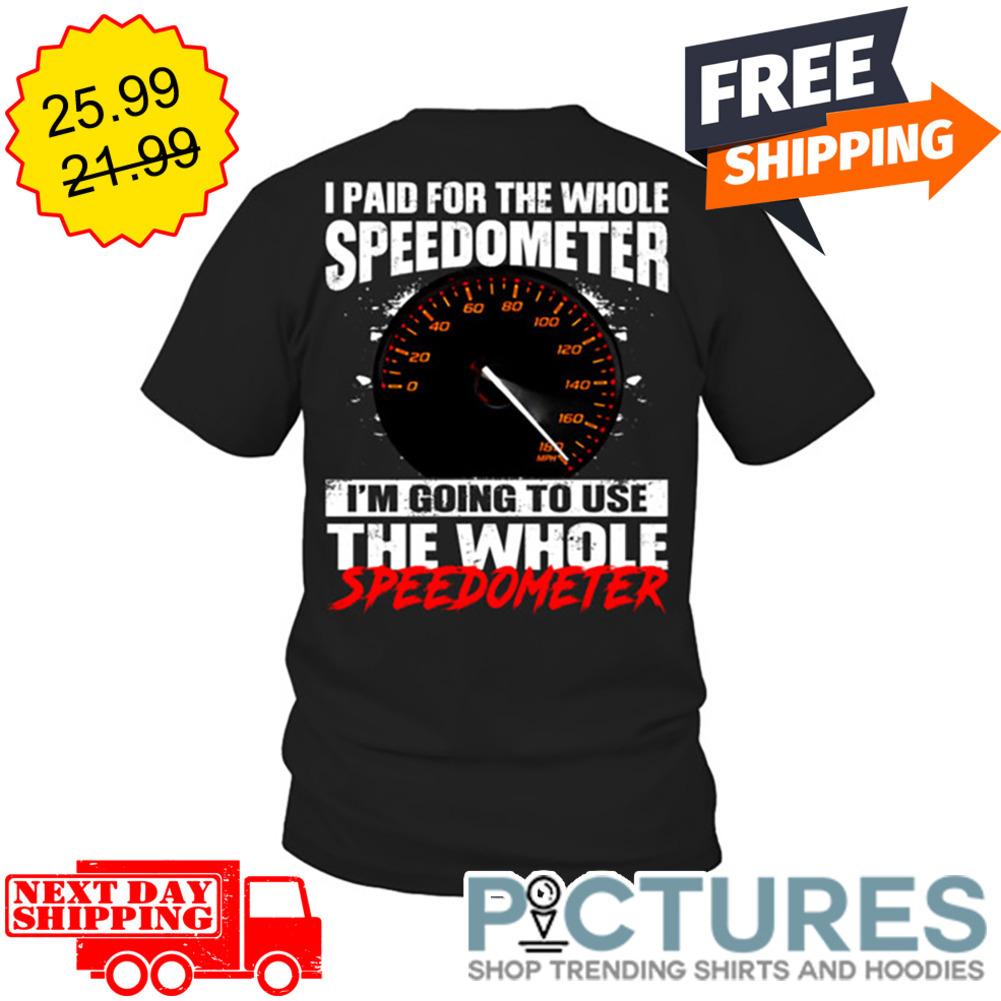 I Paid For The Whole Speedometer I'm Going To Use The Whole Speedometer shirt