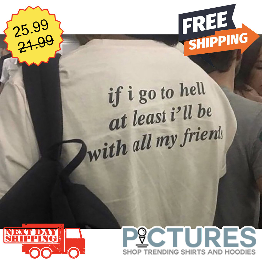 If I Go To Hell At Least I'll Be With All My Friends shirt