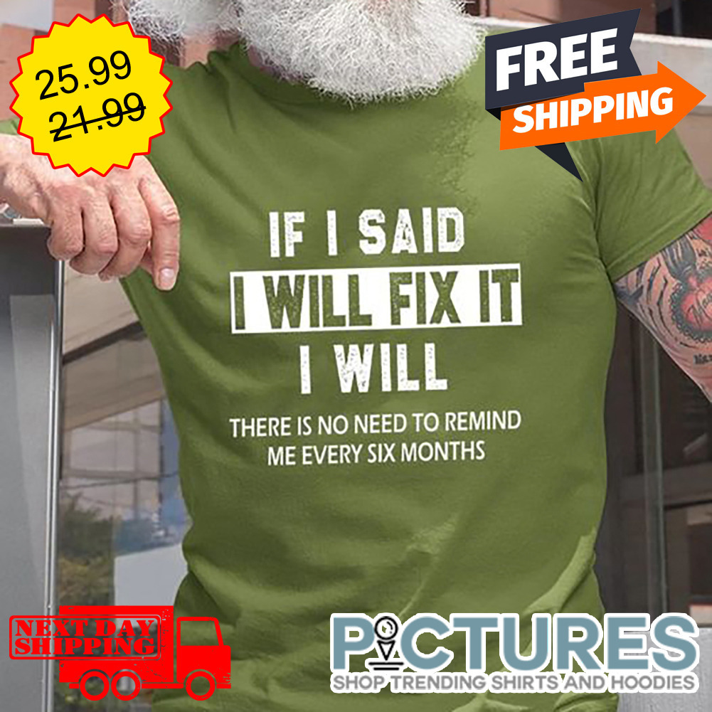 If I Said I Will Fix It I Will There Is No Need To Remind Me Every Six Months shirt