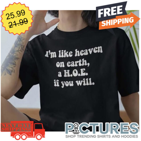 I'm Like Heaven On Earth A HOE If You WIll shirt