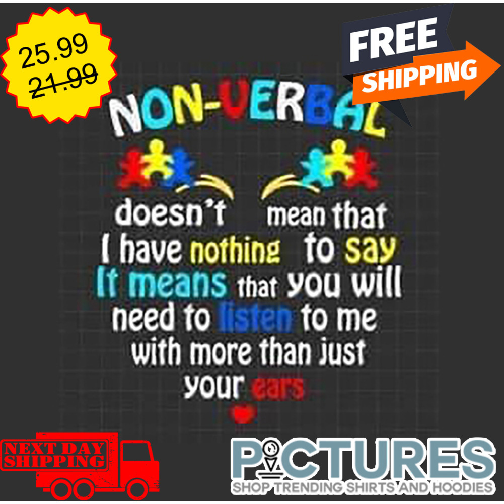 Non-verbal Dooesn't Mean That I Have Nothing To Say It Means That You Will Need To Listen To Me With More Than Just Your Ears shirt