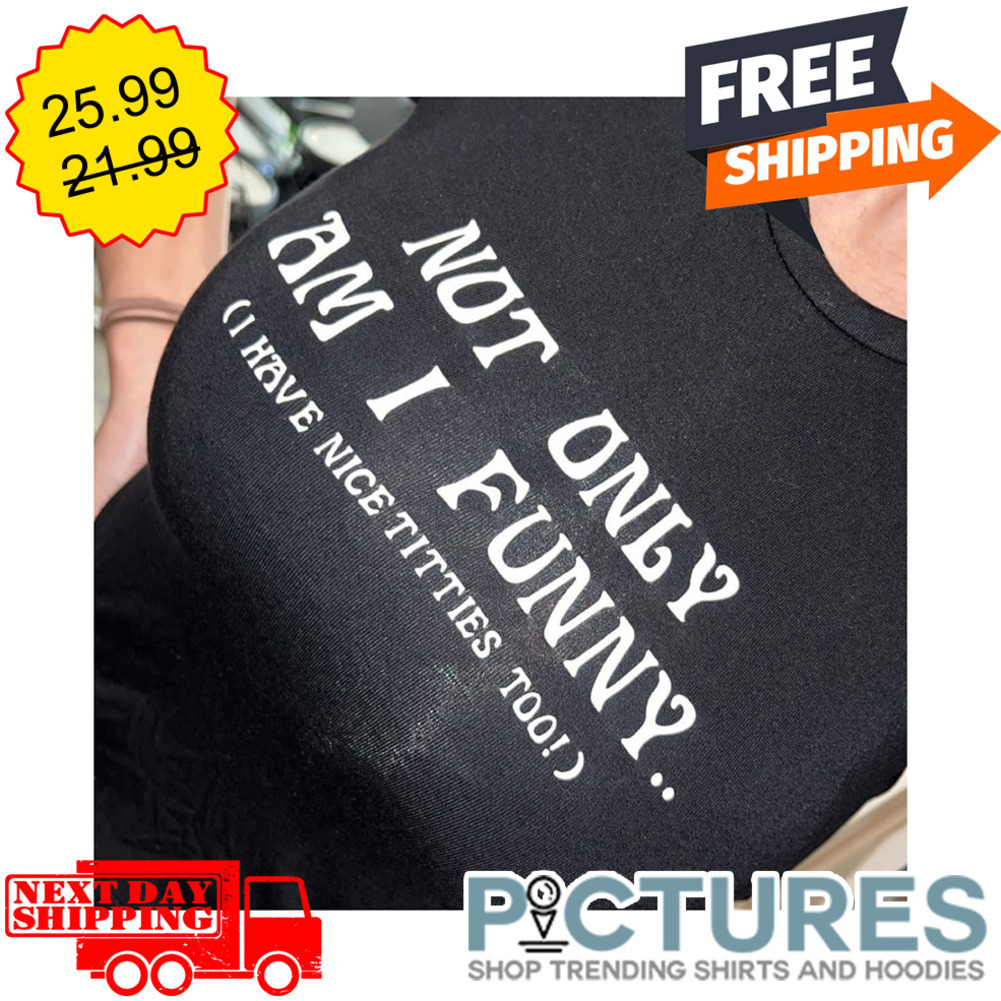 FREE shipping Not Only Am I Funny I Have Nice Titties Too shirt, Unisex tee,  hoodie, sweater, v-neck and tank top