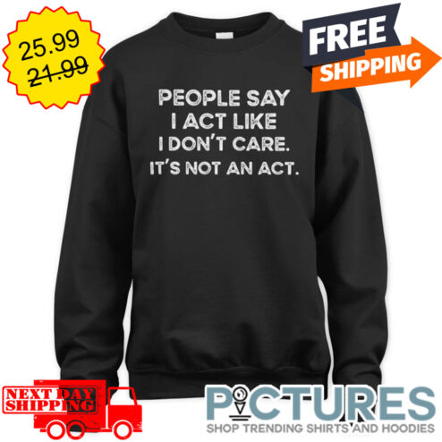 People Say I Act Like I Don't Care It's Not An Act shirt