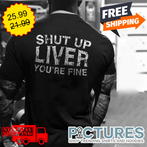 Shut Up Liver You're Fine shirt