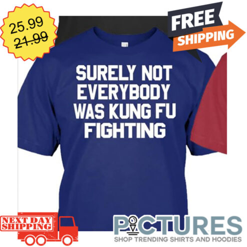 Surely Not Everybody Was Kung Fu Fighting shirt