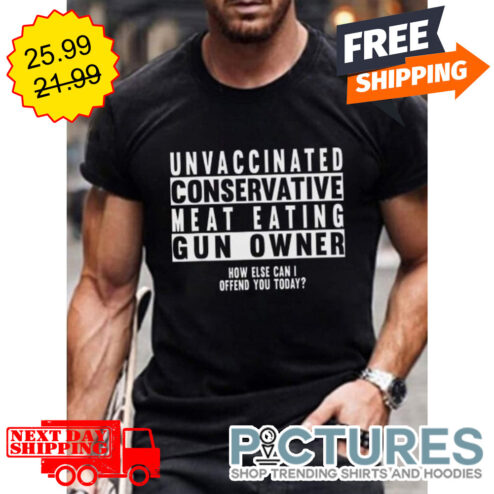 Unvaccinated Conservative Meat Eating Gun Owner How Else Can I Offend You Today shirt