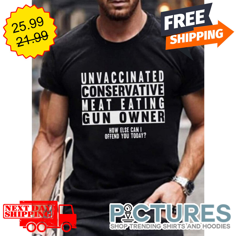 Unvaccinated Conservative Meat Eating Gun Owner How Else Can I Offend You Today shirt