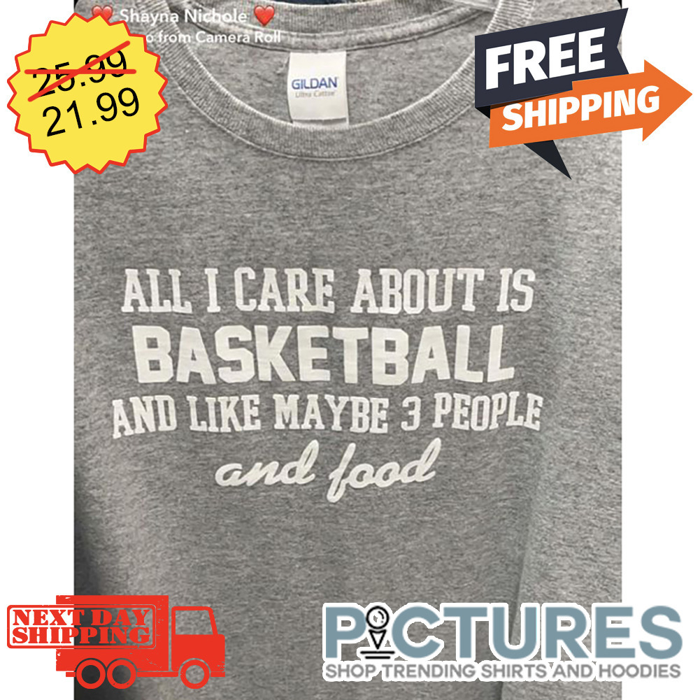 All I Care About Is Basketball And LIke Maybe 3 People And Food shirt