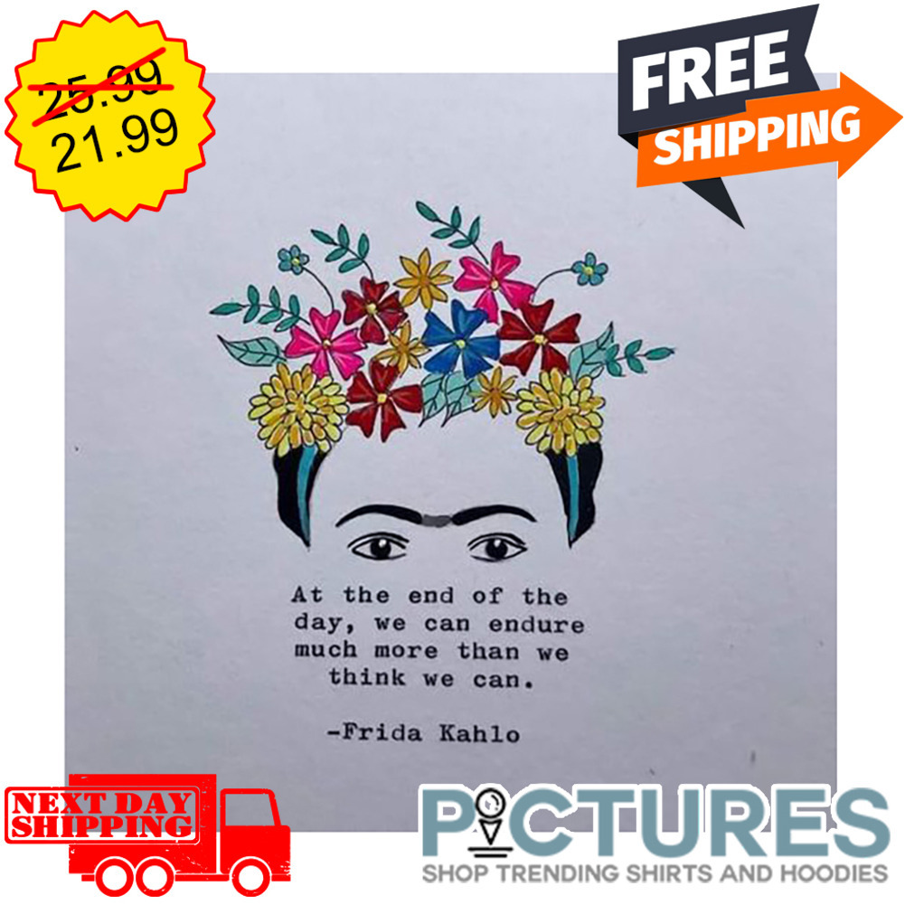 At The End Of The Day We Can Endure Much More Than We Think We Can Frida Kahlo shirt