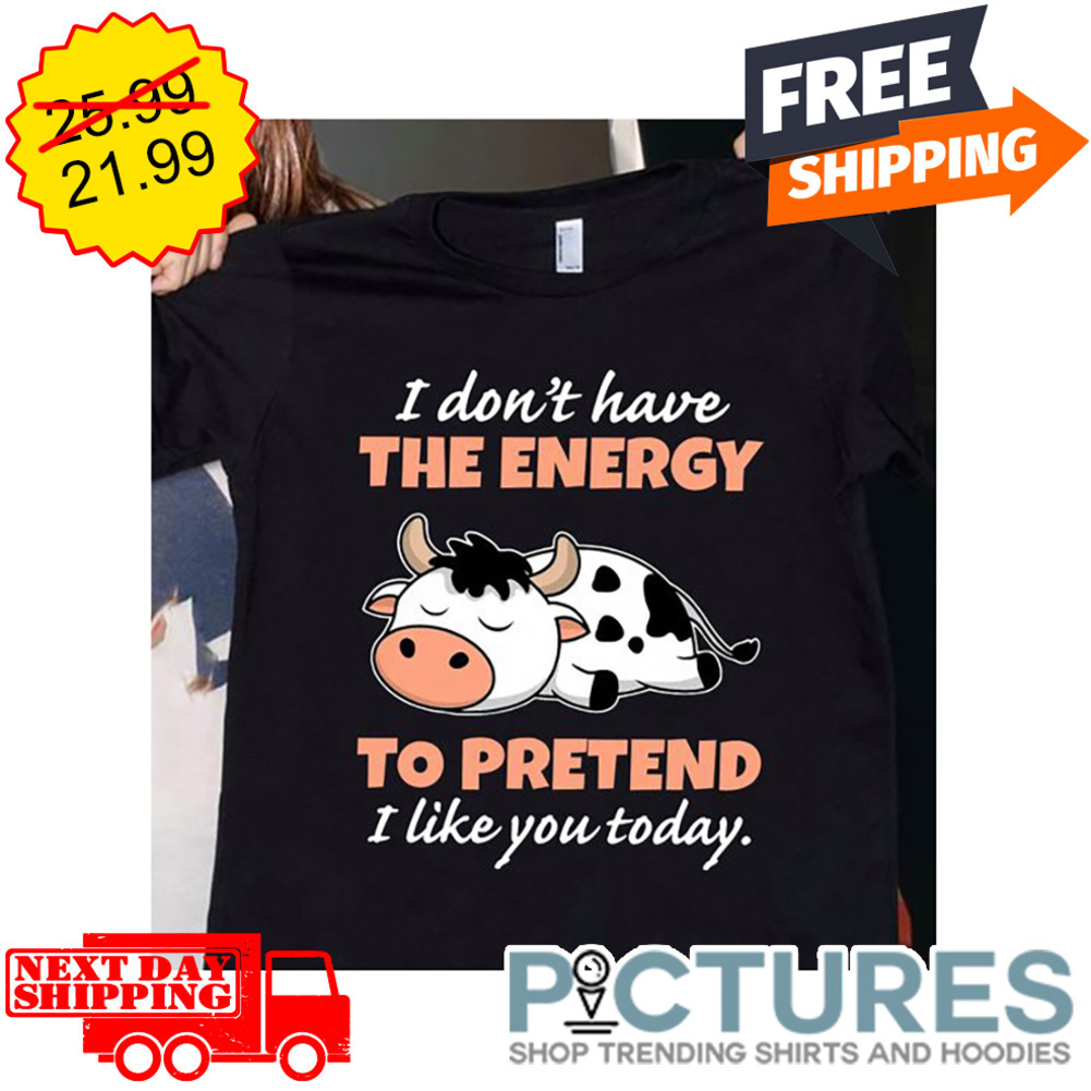 Cow Tired I Don't Have The Energy To Pretend I Like You Today shirt