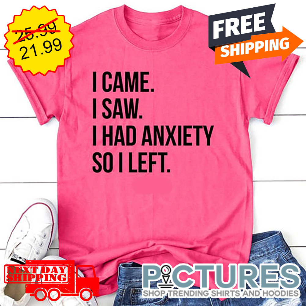 I Came I Saw I Had Anxiety So I Left shirt