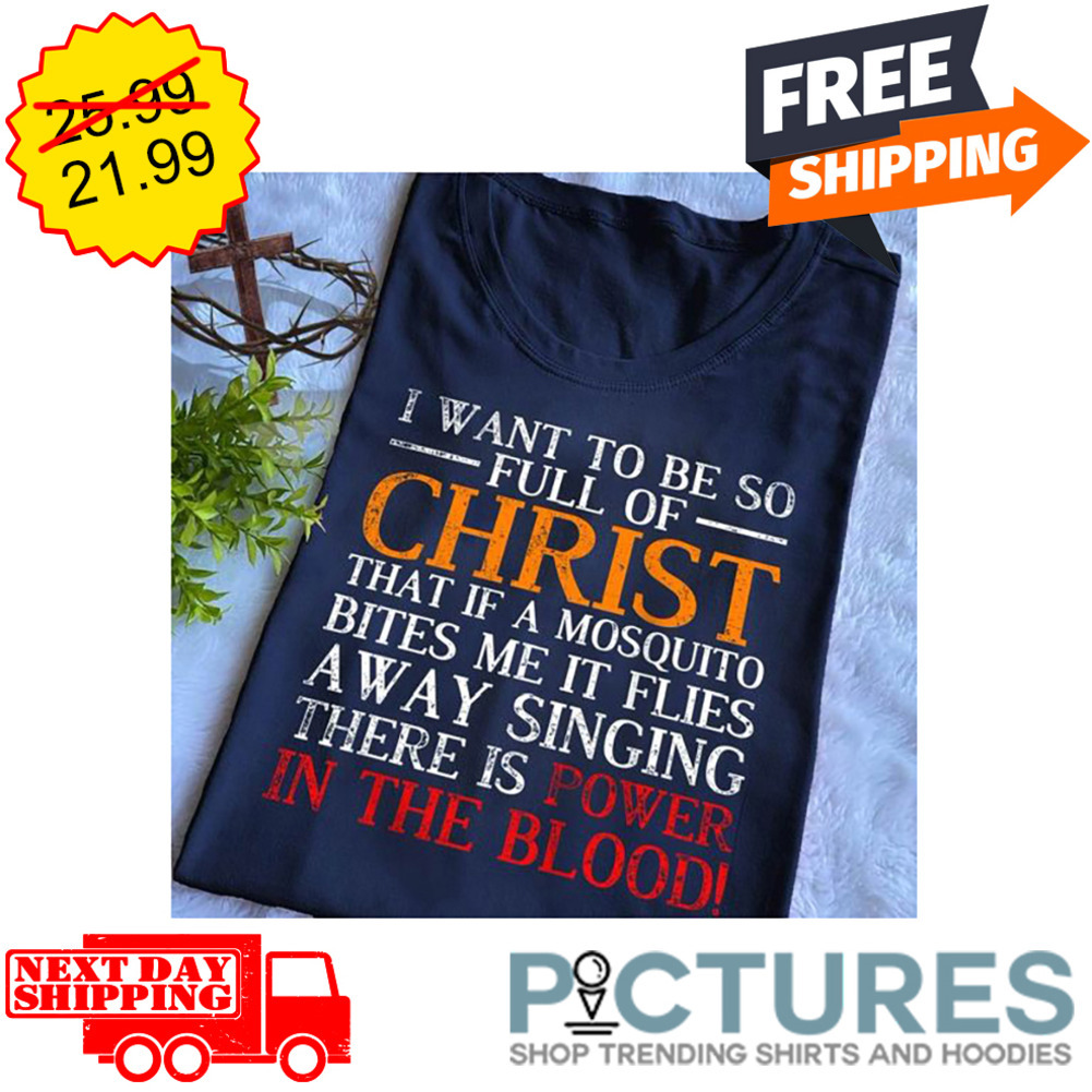 I Want To Be So Full Of Christ That If A Mosquito Bites Me It Flies Away Singing There Is Power In The Blood shirt