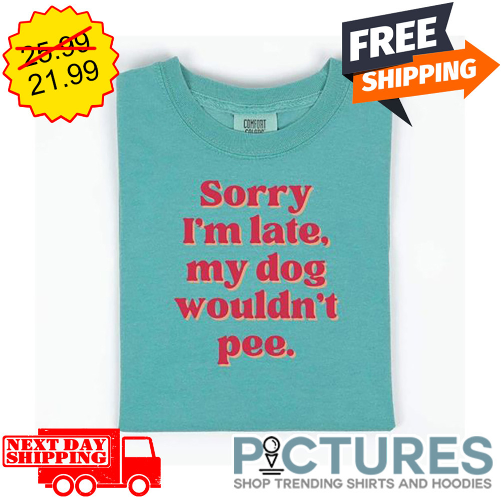 Sorry I'm Late My Dog Wouldn't Pee shirt Sorry I'm Late My Dog Wouldn't Pee shirt
