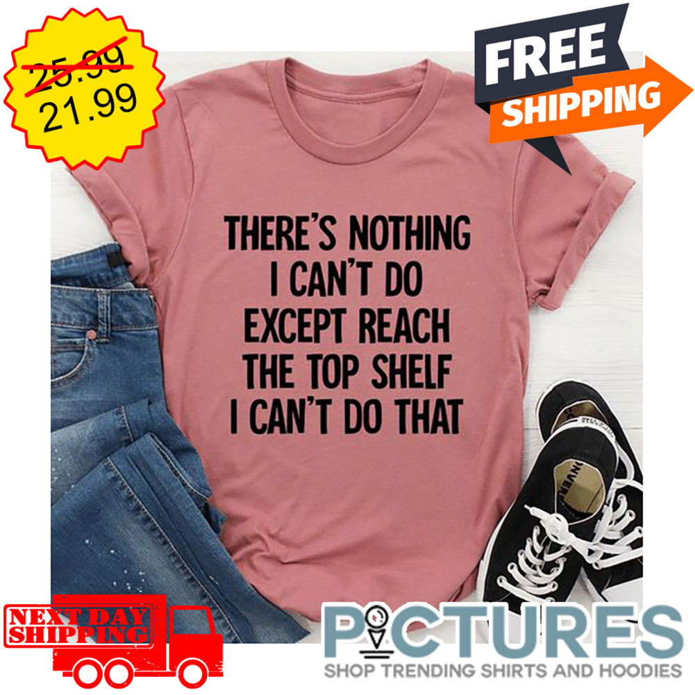 There's Nothing I Can't Do Except Reach The Top Shelf I Can't Do That shirt