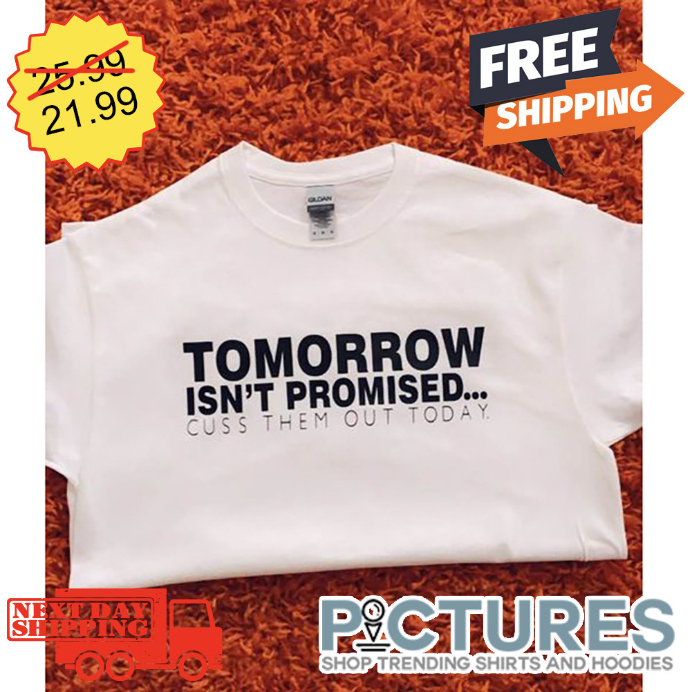 Tomorrow Isn't Promised Cuss Them Out Today shirt