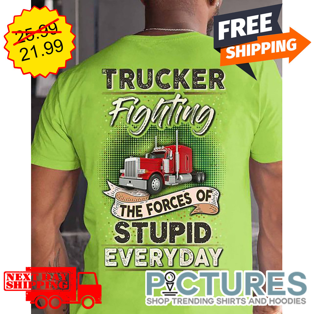 Trucker Fighting THe Forces Of Stupid Everyday shirt