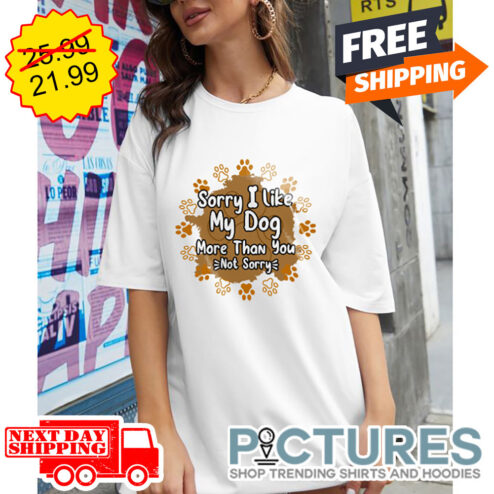 Sorry I Like My Dog More Than You Not Sorry shirt