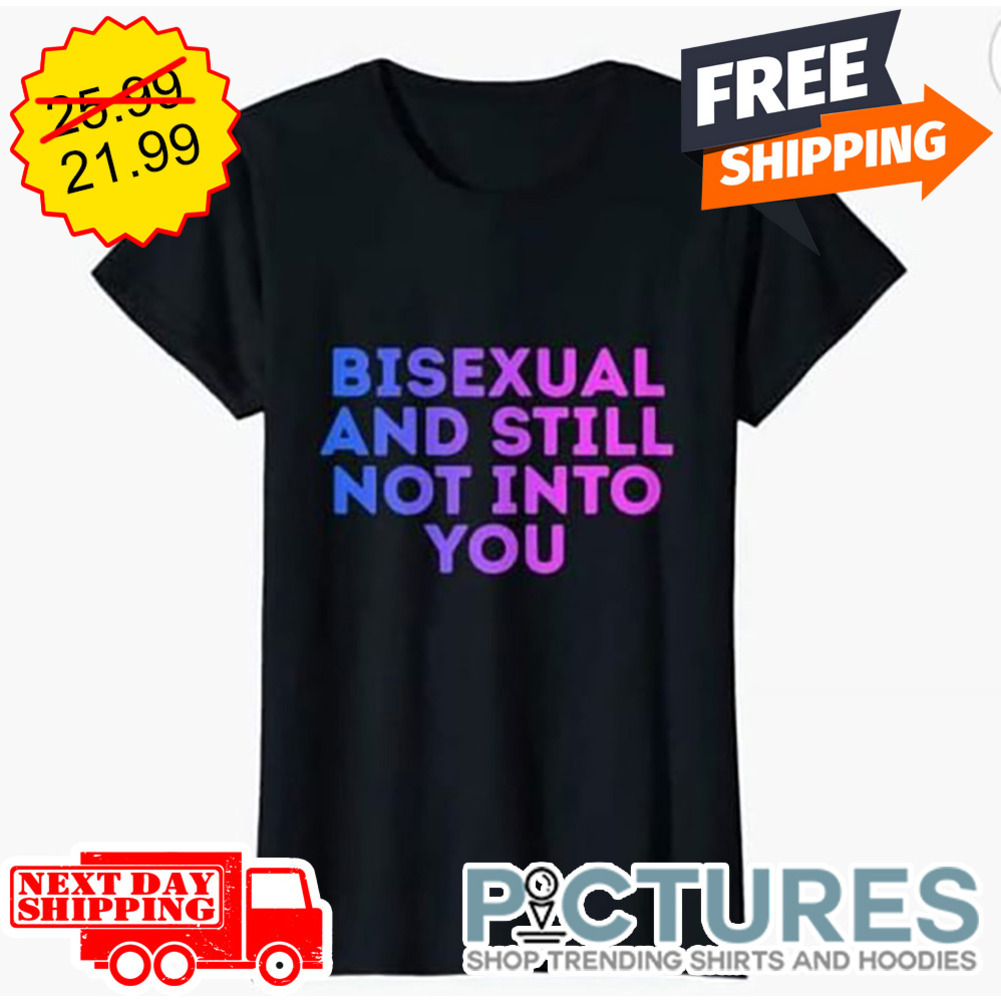 Bisexual And Still Not Into You shirt